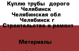Куплю трубы  дорого Челябинск - Челябинская обл., Челябинск г. Строительство и ремонт » Материалы   